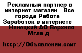Рекламный партнер в интернет-магазин - Все города Работа » Заработок в интернете   . Ненецкий АО,Верхняя Мгла д.